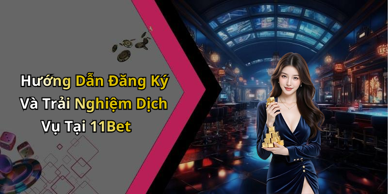 Hướng Dẫn Đăng Ký Và Trải Nghiệm Dịch Vụ Tại 11Bet