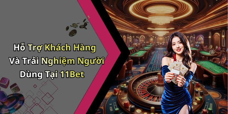 Hỗ Trợ Khách Hàng Và Trải Nghiệm Người Dùng Tại 11Bet