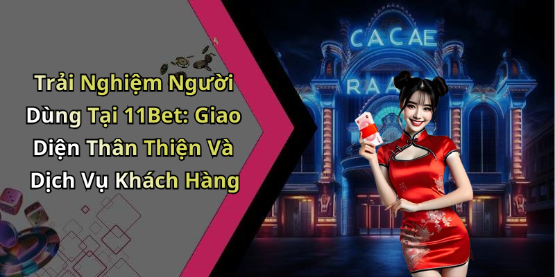 Trải Nghiệm Người Dùng Tại 11Bet: Giao Diện Thân Thiện Và Dịch Vụ Khách Hàng