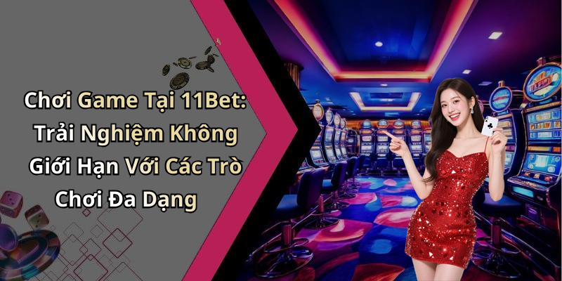 Chơi Game Tại 11Bet: Trải Nghiệm Không Giới Hạn Với Các Trò Chơi Đa Dạng