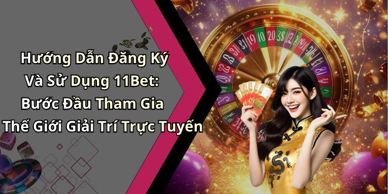 Hướng Dẫn Đăng Ký Và Sử Dụng 11Bet: Bước Đầu Tham Gia Thế Giới Giải Trí Trực Tuyến