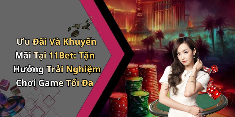 Ưu Đãi Và Khuyến Mãi Tại 11Bet: Tận Hưởng Trải Nghiệm Chơi Game Tối Đa
