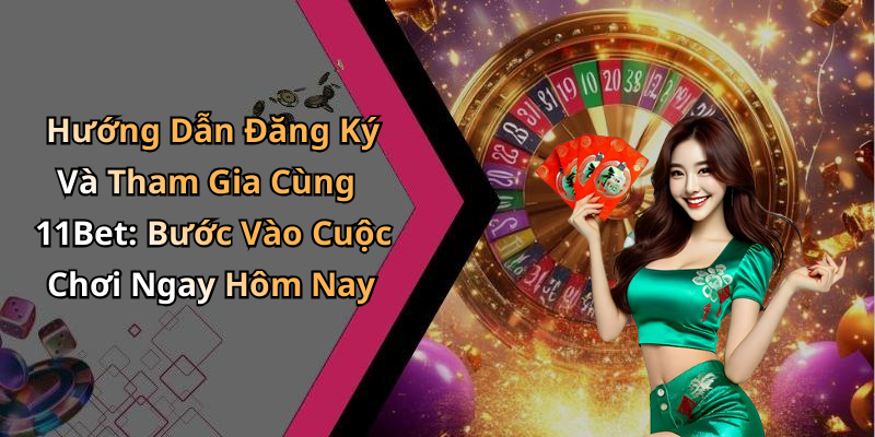 Hướng Dẫn Đăng Ký Và Tham Gia Cùng 11Bet: Bước Vào Cuộc Chơi Ngay Hôm Nay