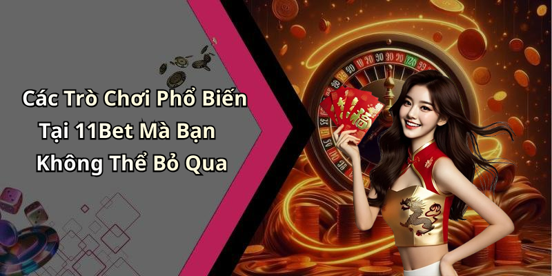 Các Trò Chơi Phổ Biến Tại 11Bet Mà Bạn Không Thể Bỏ Qua