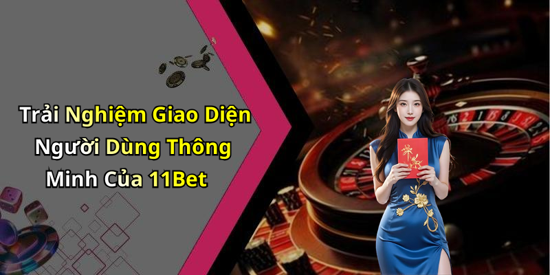 Trải Nghiệm Giao Diện Người Dùng Thông Minh Của 11Bet