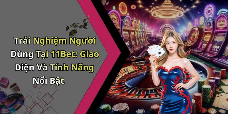 Trải Nghiệm Người Dùng Tại 11Bet: Giao Diện Và Tính Năng Nổi Bật