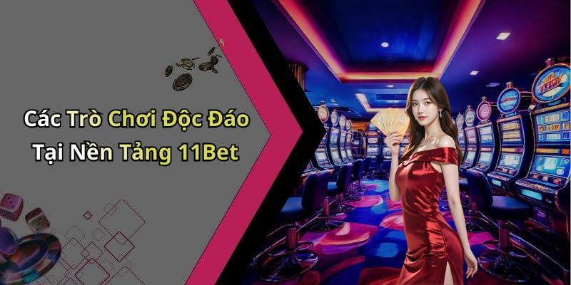 Các Trò Chơi Độc Đáo Tại Nền Tảng 11Bet