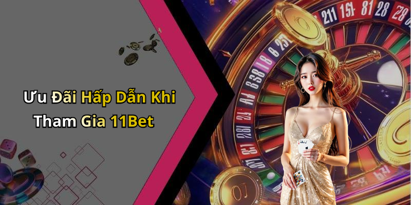 Ưu Đãi Hấp Dẫn Khi Tham Gia 11Bet