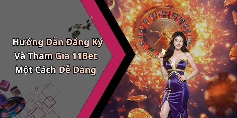 Hướng Dẫn Đăng Ký Và Tham Gia 11Bet Một Cách Dễ Dàng