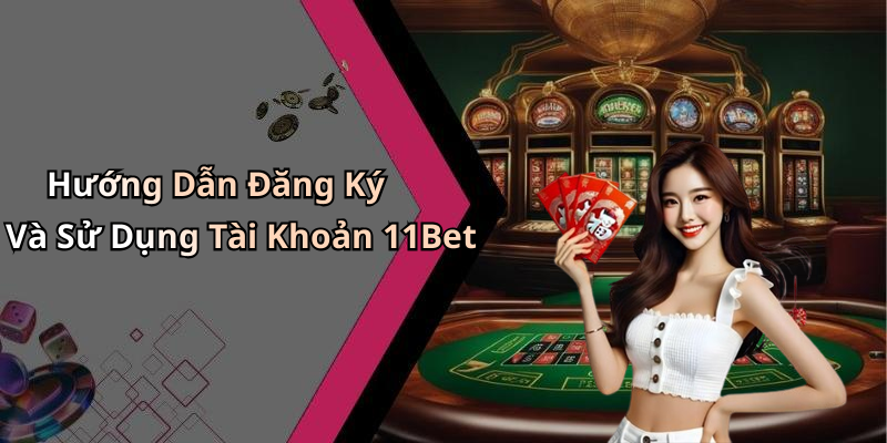 Hướng Dẫn Đăng Ký Và Sử Dụng Tài Khoản 11Bet