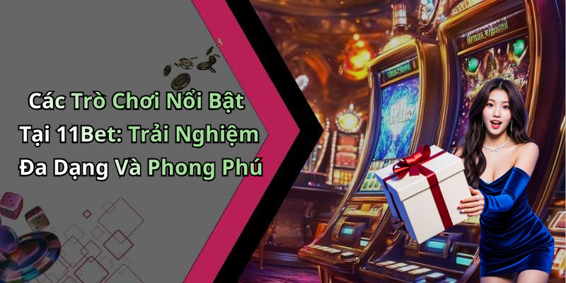 Các Trò Chơi Nổi Bật Tại 11Bet: Trải Nghiệm Đa Dạng Và Phong Phú
