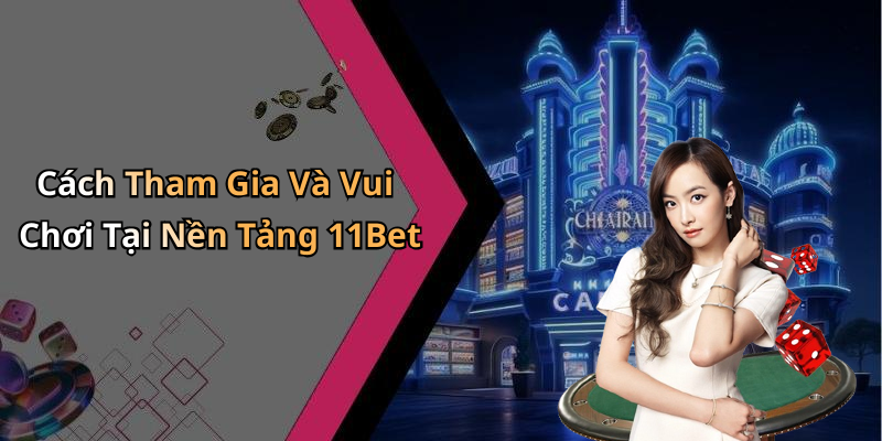 Cách Tham Gia Và Vui Chơi Tại Nền Tảng 11Bet