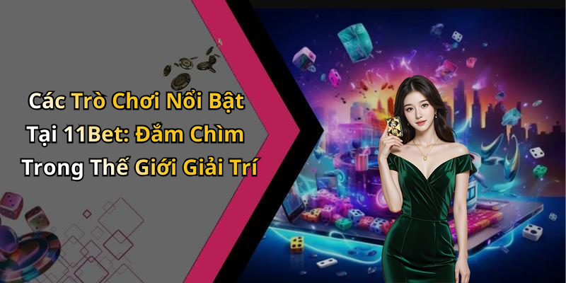 Các Trò Chơi Nổi Bật Tại 11Bet: Đắm Chìm Trong Thế Giới Giải Trí