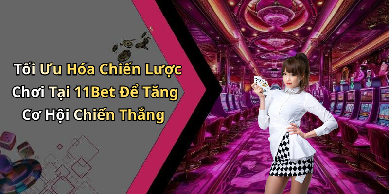 Tối Ưu Hóa Chiến Lược Chơi Tại 11Bet Để Tăng Cơ Hội Chiến Thắng