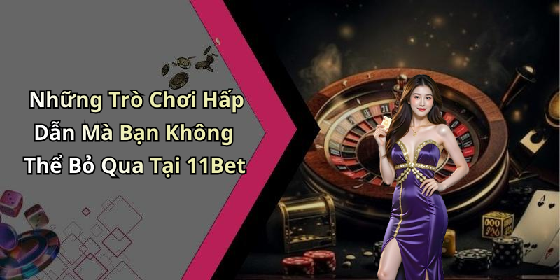 Những Trò Chơi Hấp Dẫn Mà Bạn Không Thể Bỏ Qua Tại 11Bet