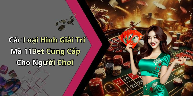 Các Loại Hình Giải Trí Mà 11Bet Cung Cấp Cho Người Chơi