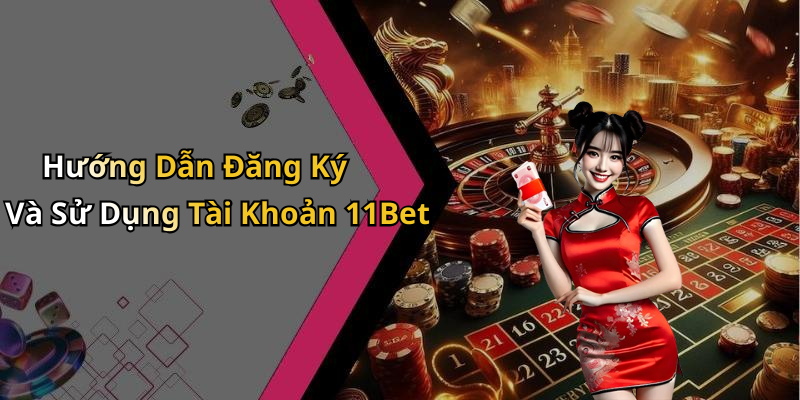 Hướng Dẫn Đăng Ký Và Sử Dụng Tài Khoản 11Bet