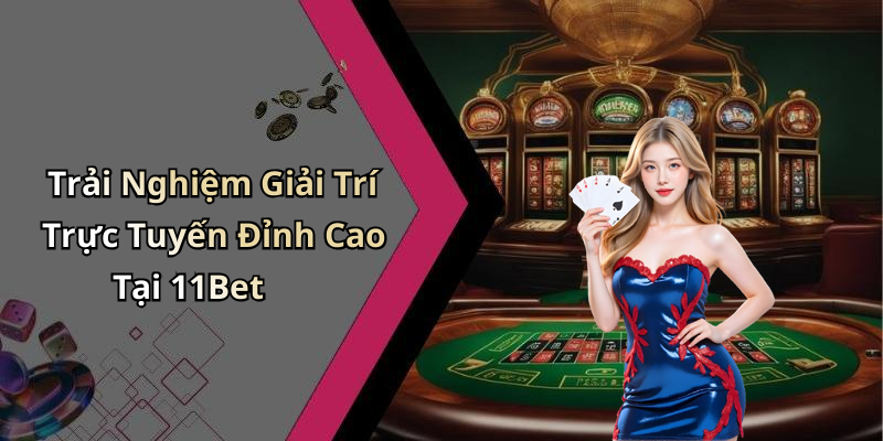 Trải Nghiệm Giải Trí Trực Tuyến Đỉnh Cao Tại 11Bet