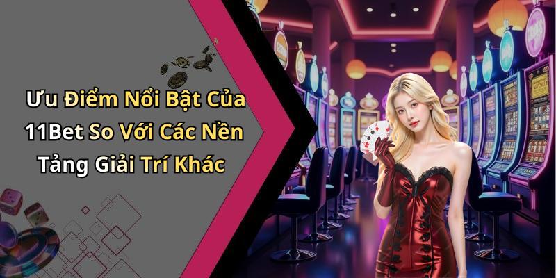 Ưu Điểm Nổi Bật Của 11Bet So Với Các Nền Tảng Giải Trí Khác
