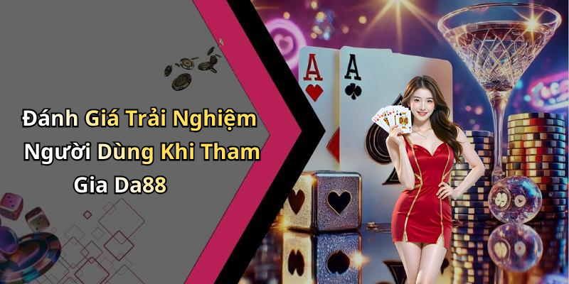 Đánh Giá Trải Nghiệm Người Dùng Khi Tham Gia Da88