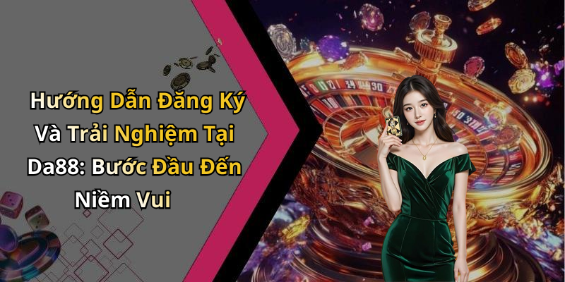 Hướng Dẫn Đăng Ký Và Trải Nghiệm Tại Da88: Bước Đầu Đến Niềm Vui