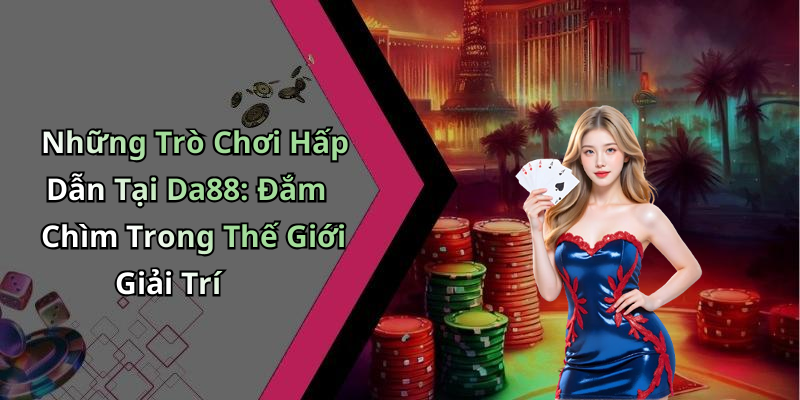 Những Trò Chơi Hấp Dẫn Tại Da88: Đắm Chìm Trong Thế Giới Giải Trí