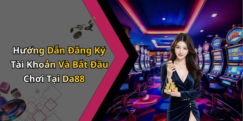 Hướng Dẫn Đăng Ký Tài Khoản Và Bắt Đầu Chơi Tại Da88