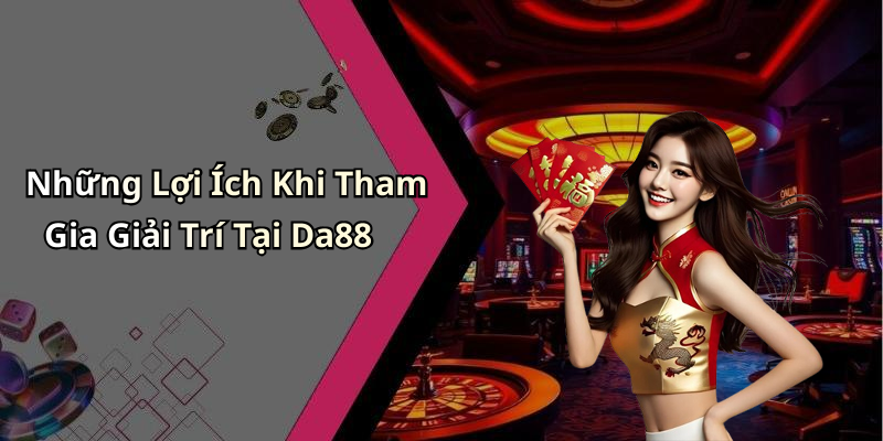Những Lợi Ích Khi Tham Gia Giải Trí Tại Da88