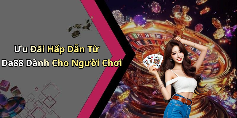 Ưu Đãi Hấp Dẫn Từ Da88 Dành Cho Người Chơi