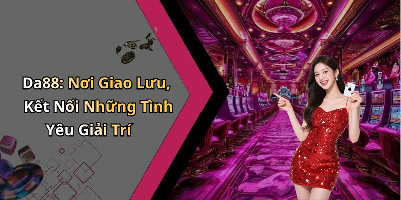 Da88: Nơi Giao Lưu, Kết Nối Những Tình Yêu Giải Trí