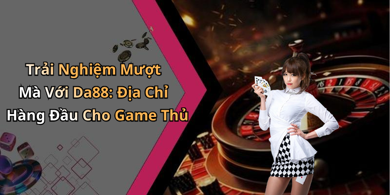 Trải Nghiệm Mượt Mà Với Da88: Địa Chỉ Hàng Đầu Cho Game Thủ