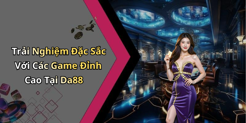 Trải Nghiệm Đặc Sắc Với Các Game Đỉnh Cao Tại Da88