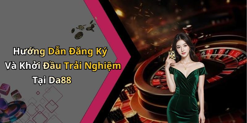 Hướng Dẫn Đăng Ký Và Khởi Đầu Trải Nghiệm Tại Da88