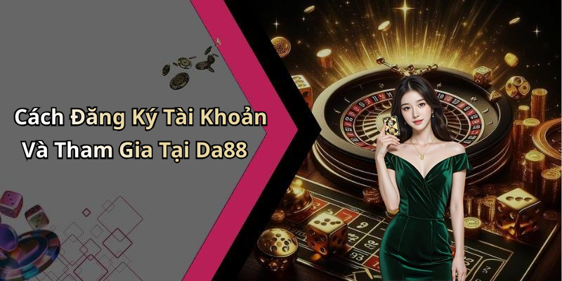 Cách Đăng Ký Tài Khoản Và Tham Gia Tại Da88
