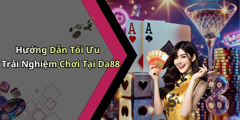 Hướng Dẫn Tối Ưu Trải Nghiệm Chơi Tại Da88
