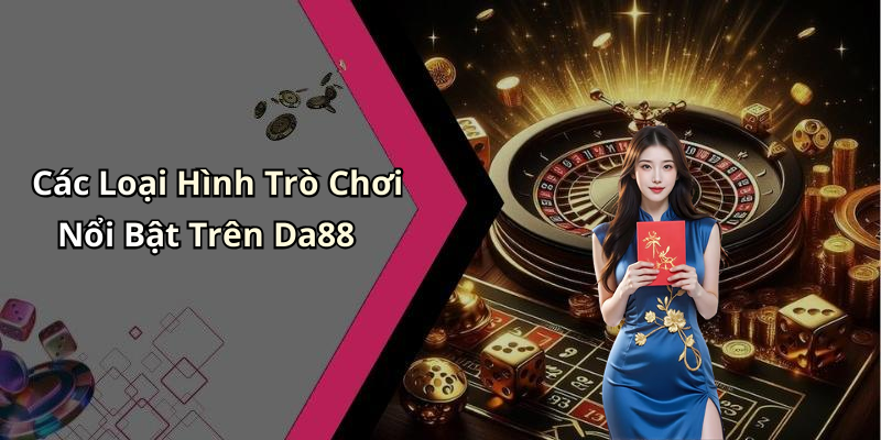 Các Loại Hình Trò Chơi Nổi Bật Trên Da88