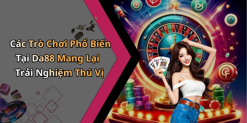 Các Trò Chơi Phổ Biến Tại Da88 Mang Lại Trải Nghiệm Thú Vị