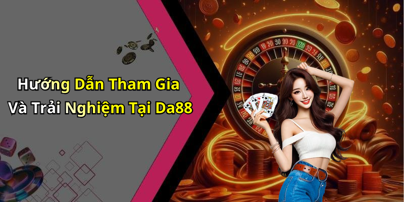 Hướng Dẫn Tham Gia Và Trải Nghiệm Tại Da88