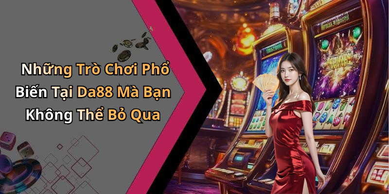 Những Trò Chơi Phổ Biến Tại Da88 Mà Bạn Không Thể Bỏ Qua