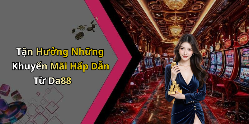 Tận Hưởng Những Khuyến Mãi Hấp Dẫn Từ Da88