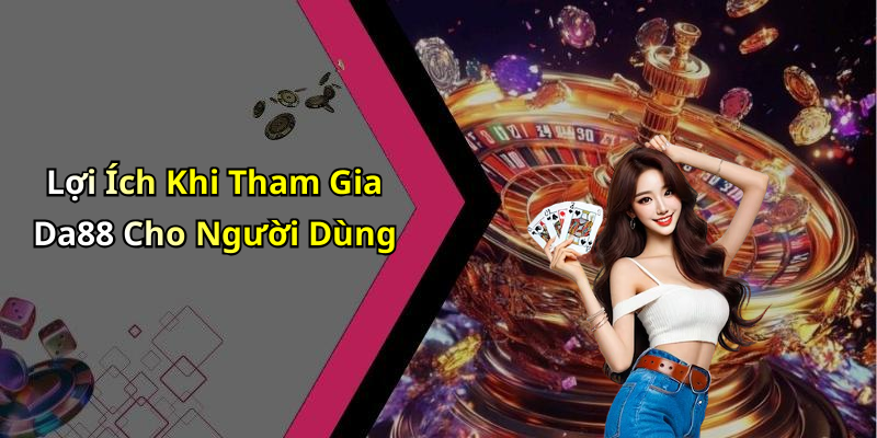 Lợi Ích Khi Tham Gia Da88 Cho Người Dùng