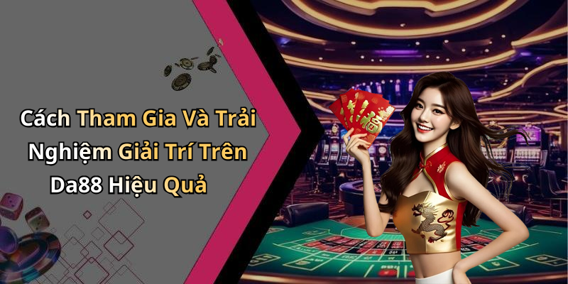 Cách Tham Gia Và Trải Nghiệm Giải Trí Trên Da88 Hiệu Quả