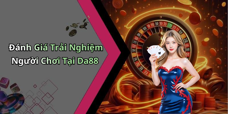 Đánh Giá Trải Nghiệm Người Chơi Tại Da88