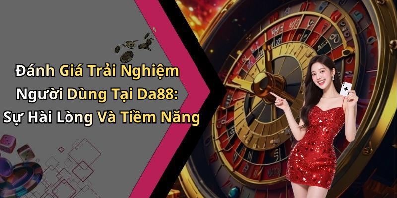 Đánh Giá Trải Nghiệm Người Dùng Tại Da88: Sự Hài Lòng Và Tiềm Năng