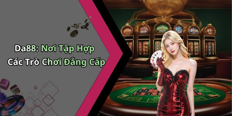 Da88: Nơi Tập Hợp Các Trò Chơi Đẳng Cấp