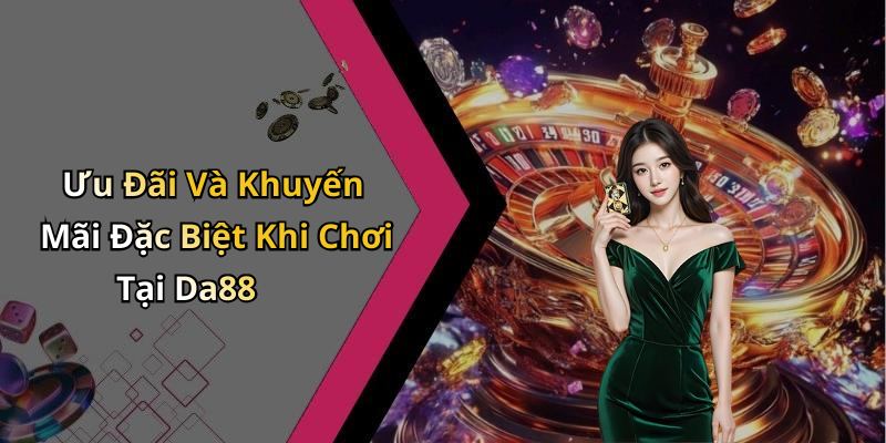Ưu Đãi Và Khuyến Mãi Đặc Biệt Khi Chơi Tại Da88