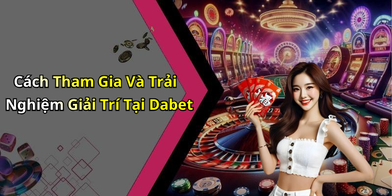 Cách Tham Gia Và Trải Nghiệm Giải Trí Tại Dabet