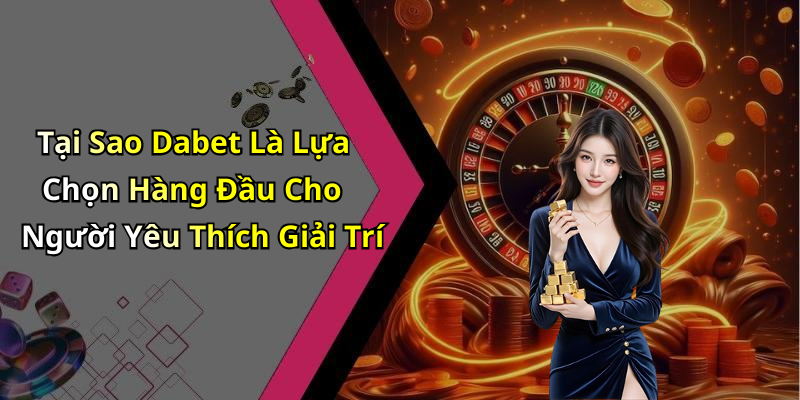 Tại Sao Dabet Là Lựa Chọn Hàng Đầu Cho Người Yêu Thích Giải Trí