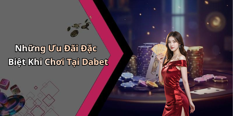 Những Ưu Đãi Đặc Biệt Khi Chơi Tại Dabet