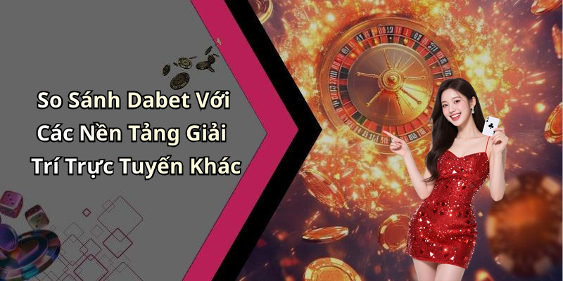 So Sánh Dabet Với Các Nền Tảng Giải Trí Trực Tuyến Khác